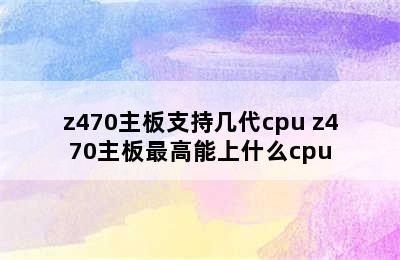 z470主板支持几代cpu z470主板最高能上什么cpu